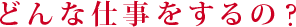 どんな仕事をするの？