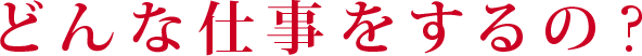 どんな仕事をするの？